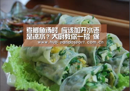 煮鲫鱼汤时 应该加开水还是凉水?大厨教你一招 保证鱼鲜汤白!【熊猫体育官网】(图3) 熊猫赛事